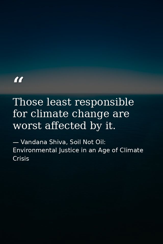 Those least responsible for climate change are worst affected by it. — Vandana Shiva, Soil Not Oil: Environmental Justice in an Age of Climate Crisis