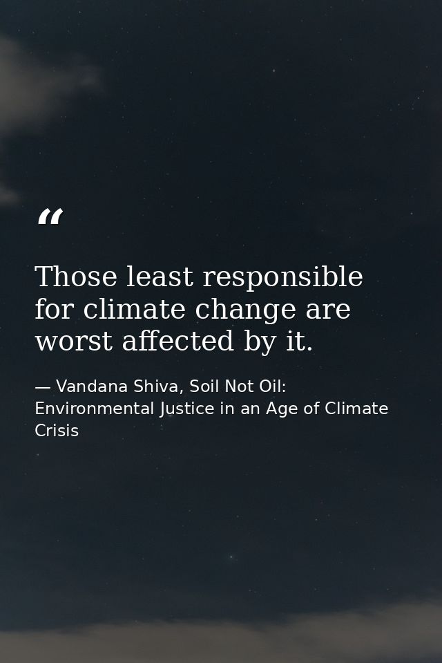Those least responsible for climate change are worst affected by it. — Vandana Shiva, Soil Not Oil: Environmental Justice in an Age of Climate Crisis