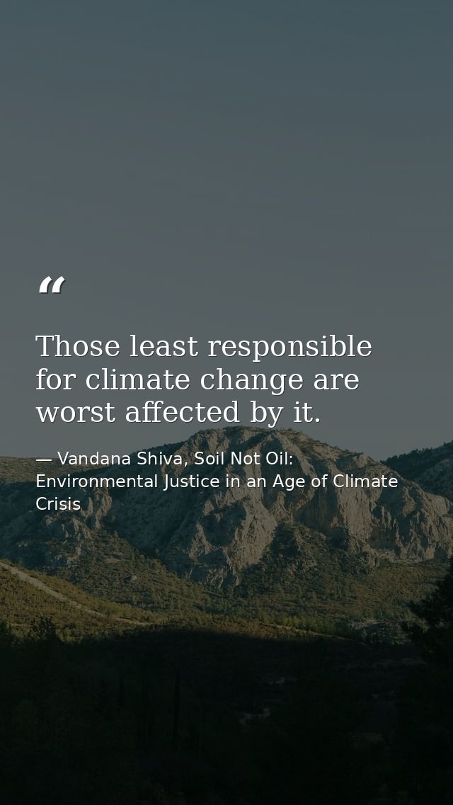 Those least responsible for climate change are worst affected by it. — Vandana Shiva, Soil Not Oil: Environmental Justice in an Age of Climate Crisis