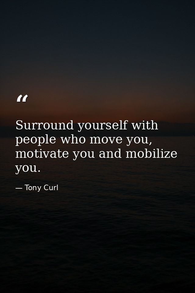 Surround yourself with people who move you, motivate you and mobilize you. — Tony Curl