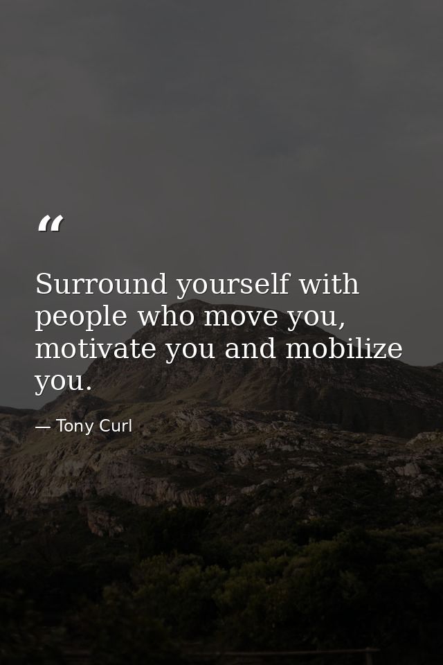 Surround yourself with people who move you, motivate you and mobilize you. — Tony Curl