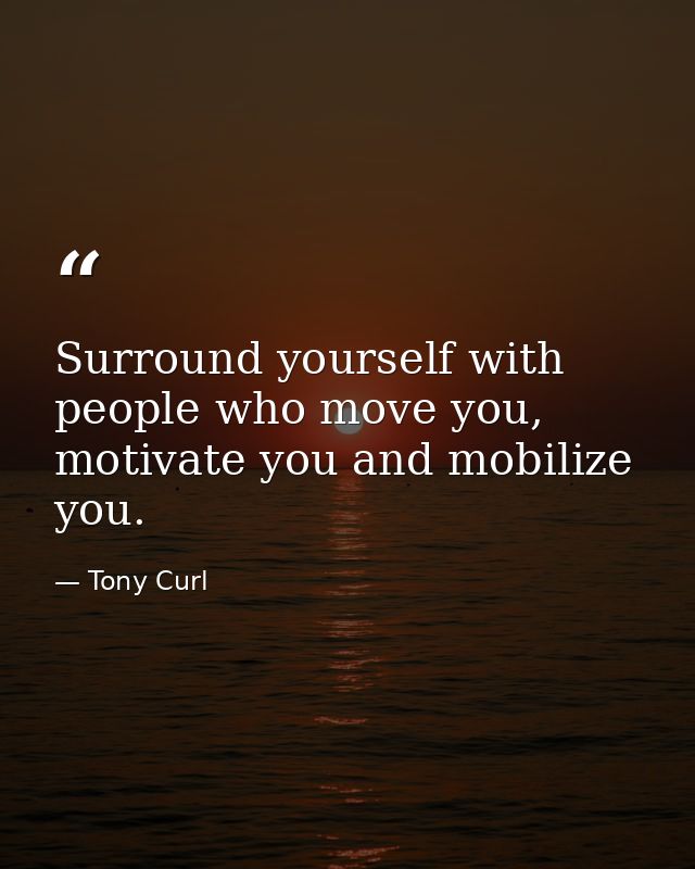 Surround yourself with people who move you, motivate you and mobilize you. — Tony Curl