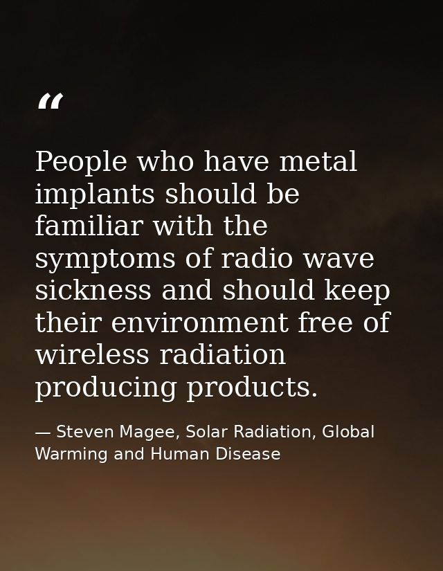 People who have metal implants should be familiar with the symptoms of radio wave sickness and should keep their environ — Steven Magee, Solar Radiation, Global Warming and Human Disease