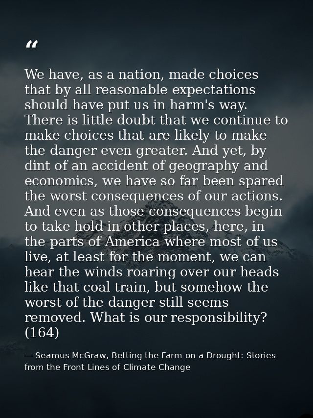 We have, as a nation, made choices that by all reasonable expectations should have put us in harm's way. There is little — Seamus McGraw, Betting the Farm on a Drought: Stories from the Front Lines of Climate Change