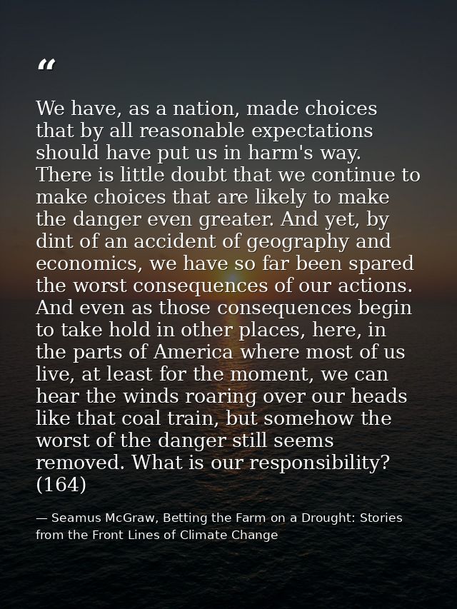 We have, as a nation, made choices that by all reasonable expectations should have put us in harm's way. There is little — Seamus McGraw, Betting the Farm on a Drought: Stories from the Front Lines of Climate Change