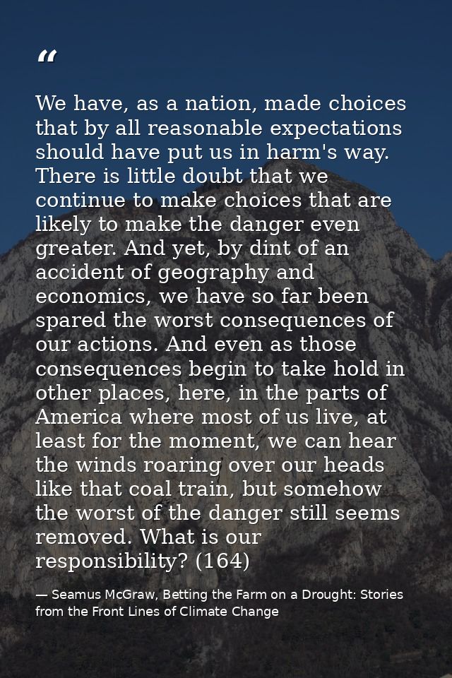 We have, as a nation, made choices that by all reasonable expectations should have put us in harm's way. There is little — Seamus McGraw, Betting the Farm on a Drought: Stories from the Front Lines of Climate Change