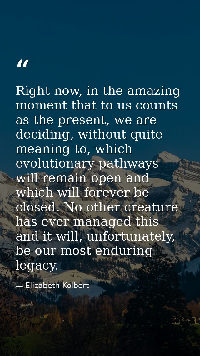 Right now, in the amazing moment that to us counts as the present, we are deciding, without quite meaning to, which evol — Elizabeth Kolbert