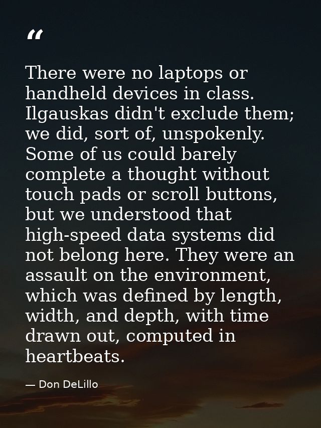There were no laptops or handheld devices in class. Ilgauskas didn't exclude them; we did, sort of, unspokenly. Some of  — Don DeLillo