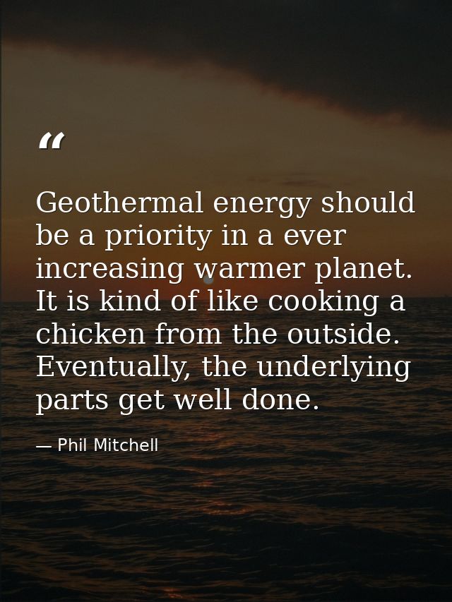 Geothermal energy should be a priority in a ever increasing warmer planet. It is kind of like cooking a chicken from the — Phil Mitchell