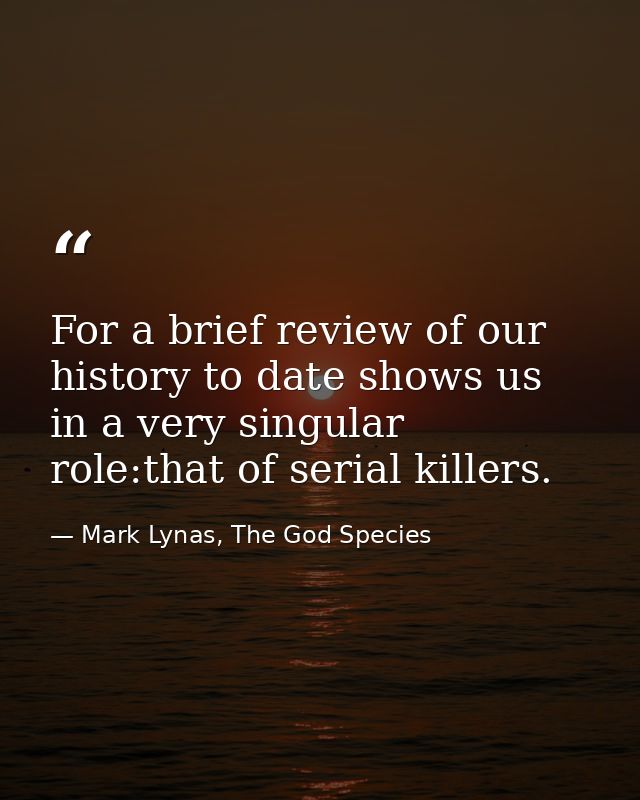 For a brief review of our history to date shows us in a very singular role:that of serial killers. — Mark Lynas, The God Species