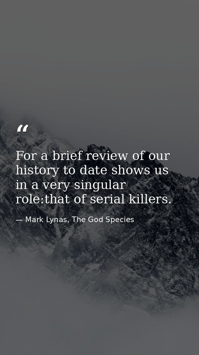 For a brief review of our history to date shows us in a very singular role:that of serial killers. — Mark Lynas, The God Species