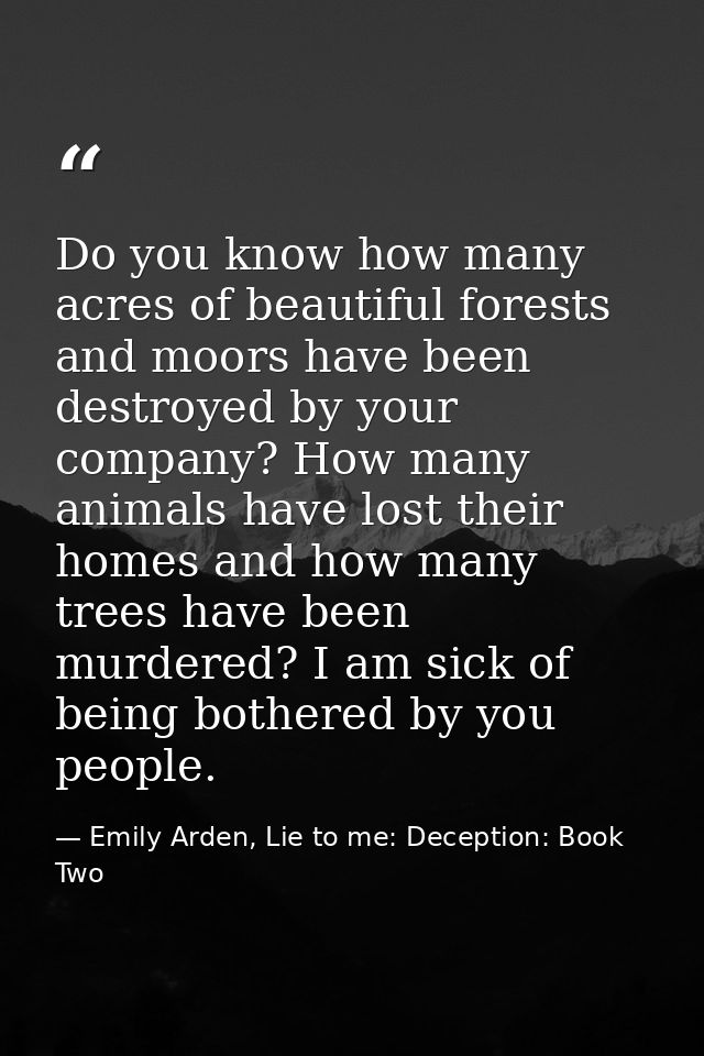 Do you know how many acres of beautiful forests and moors have been destroyed by your company? How many animals have los — Emily Arden, Lie to me: Deception: Book Two