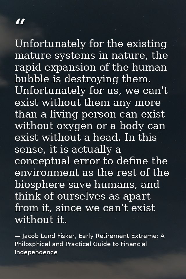 Unfortunately for the existing mature systems in nature, the rapid expansion of the human bubble is destroying them. Unf — Jacob Lund Fisker, Early Retirement Extreme: A Philosphical and Practical Guide to Financial Independence