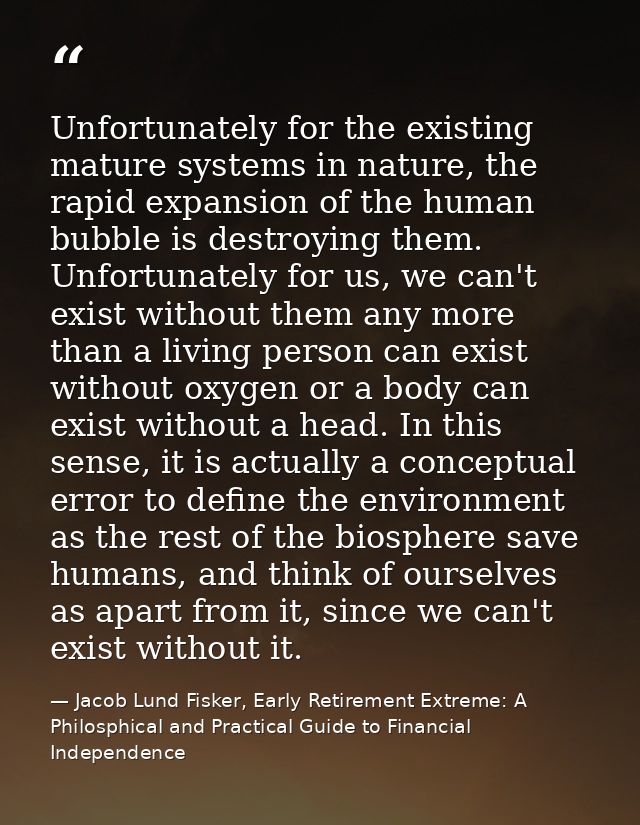 Unfortunately for the existing mature systems in nature, the rapid expansion of the human bubble is destroying them. Unf — Jacob Lund Fisker, Early Retirement Extreme: A Philosphical and Practical Guide to Financial Independence