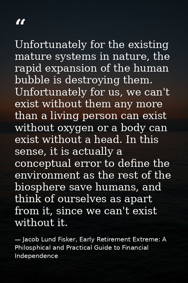 Unfortunately for the existing mature systems in nature, the rapid expansion of the human bubble is destroying them. Unf — Jacob Lund Fisker, Early Retirement Extreme: A Philosphical and Practical Guide to Financial Independence