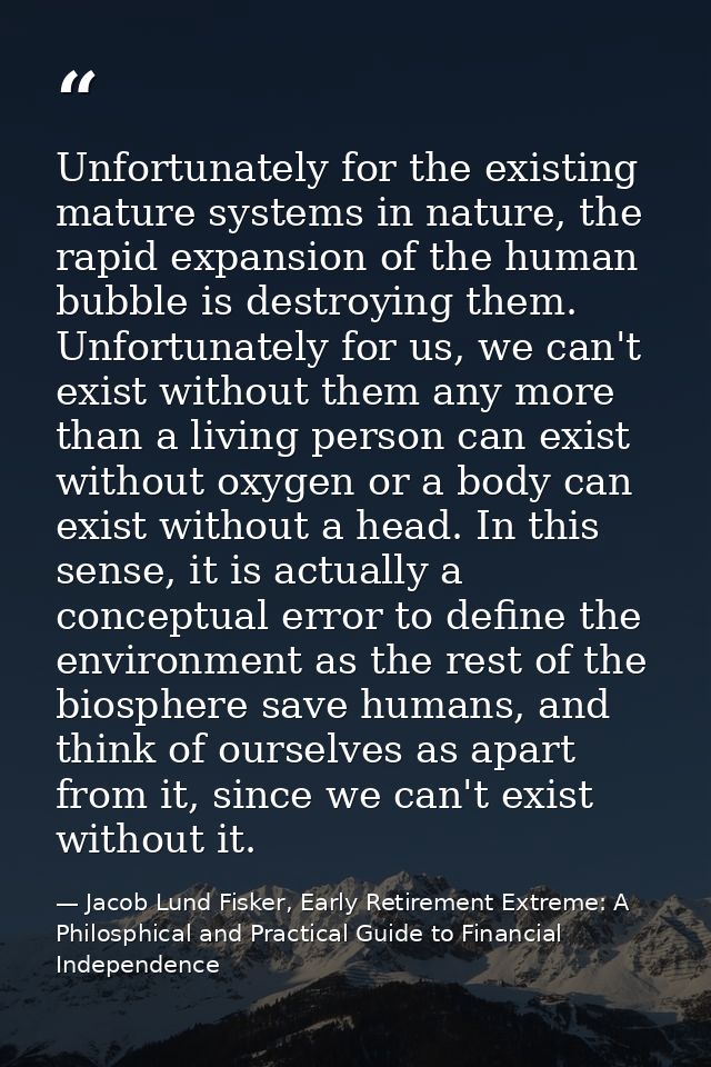 Unfortunately for the existing mature systems in nature, the rapid expansion of the human bubble is destroying them. Unf — Jacob Lund Fisker, Early Retirement Extreme: A Philosphical and Practical Guide to Financial Independence