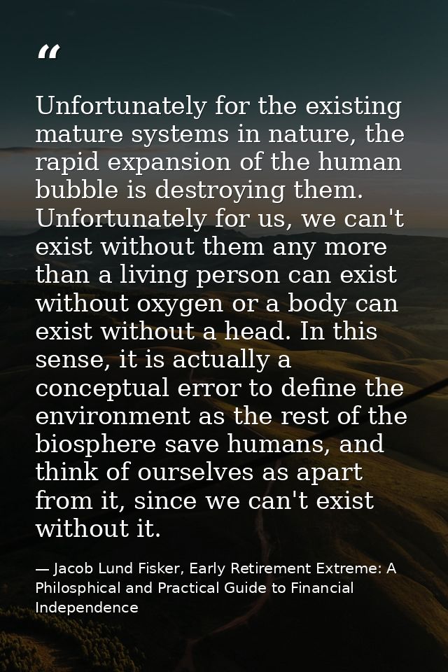 Unfortunately for the existing mature systems in nature, the rapid expansion of the human bubble is destroying them. Unf — Jacob Lund Fisker, Early Retirement Extreme: A Philosphical and Practical Guide to Financial Independence