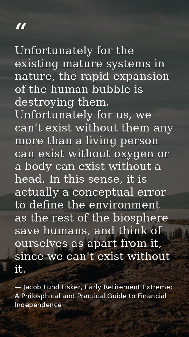 Unfortunately for the existing mature systems in nature, the rapid expansion of the human bubble is destroying them. Unf — Jacob Lund Fisker, Early Retirement Extreme: A Philosphical and Practical Guide to Financial Independence