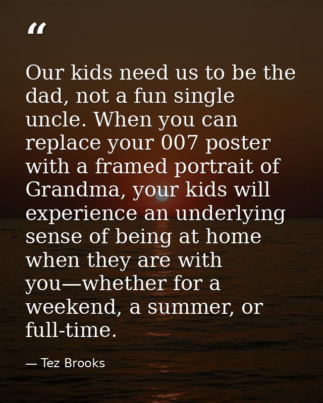 Our kids need us to be the dad, not a fun single uncle. When you can replace your 007 poster with a framed portrait of G — Tez Brooks