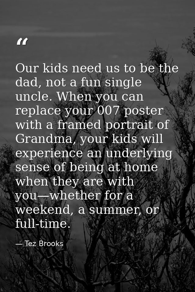 Our kids need us to be the dad, not a fun single uncle. When you can replace your 007 poster with a framed portrait of G — Tez Brooks