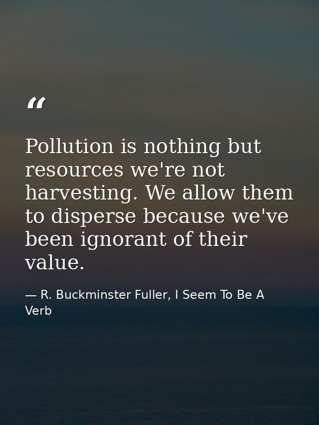 Pollution is nothing but resources we're not harvesting. We allow them to disperse because we've been ignorant of their  — R. Buckminster Fuller, I Seem To Be A Verb