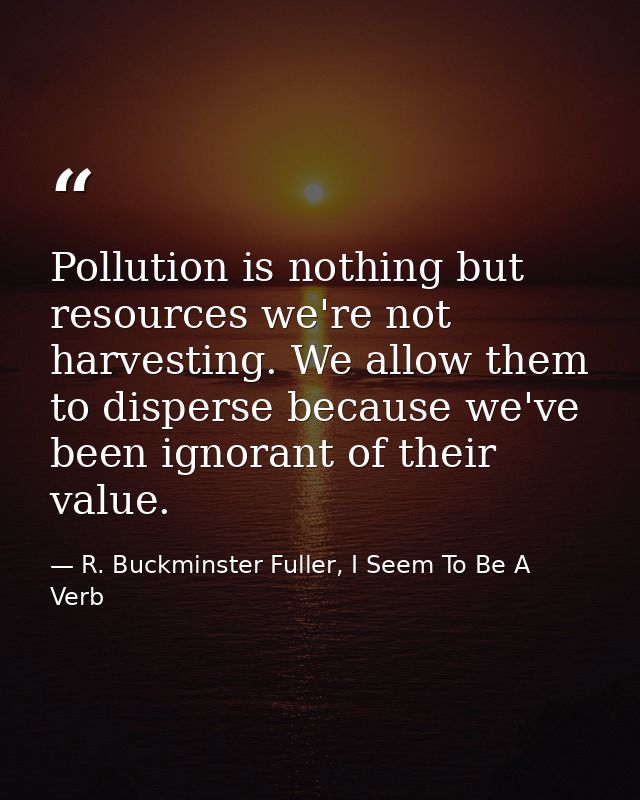 Pollution is nothing but resources we're not harvesting. We allow them to disperse because we've been ignorant of their  — R. Buckminster Fuller, I Seem To Be A Verb