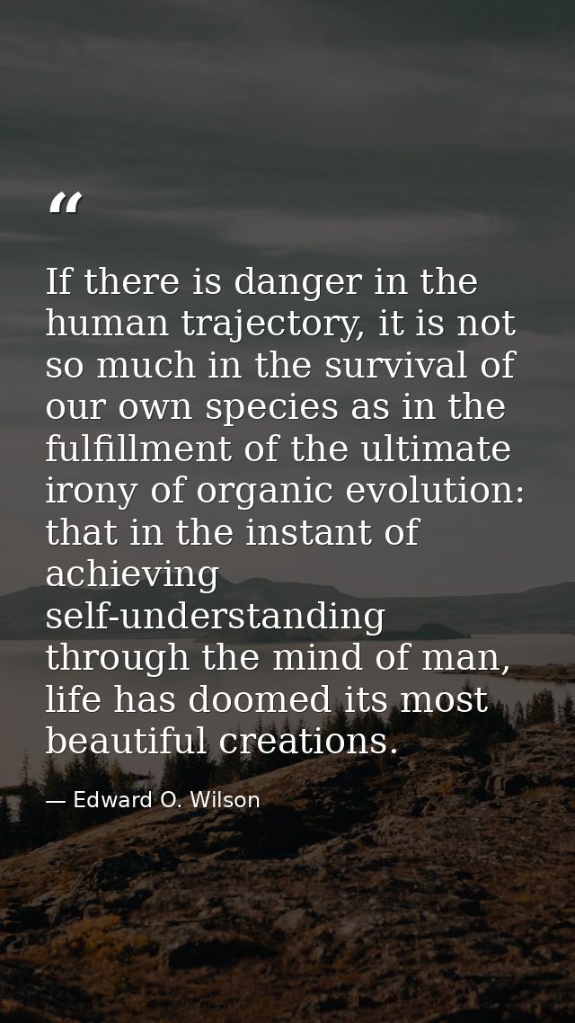 If there is danger in the human trajectory, it is not so much in the survival of our own species as in the fulfillment o — Edward O. Wilson