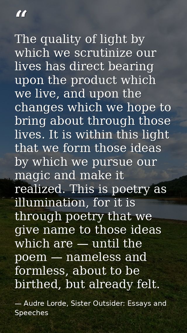 The quality of light by which we scrutinize our lives has direct bearing upon the product which we live, and upon the ch — Audre Lorde, Sister Outsider: Essays and Speeches