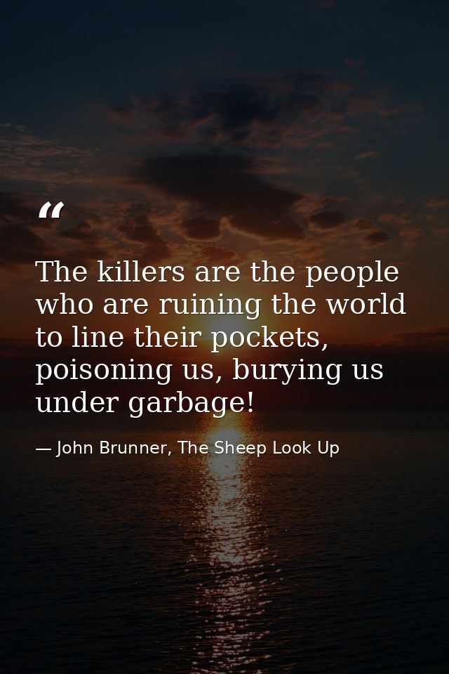 The killers are the people who are ruining the world to line their pockets, poisoning us, burying us under garbage! — John Brunner, The Sheep Look Up
