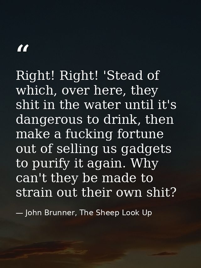 Right! Right! 'Stead of which, over here, they shit in the water until it's dangerous to drink, then make a fucking fort — John Brunner, The Sheep Look Up