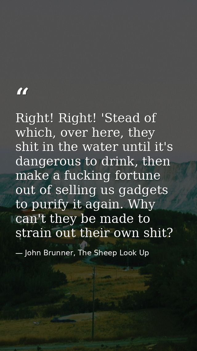 Right! Right! 'Stead of which, over here, they shit in the water until it's dangerous to drink, then make a fucking fort — John Brunner, The Sheep Look Up