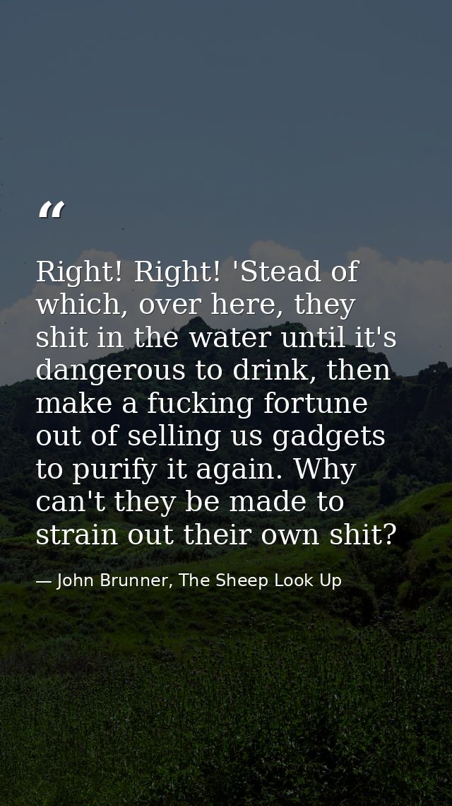 Right! Right! 'Stead of which, over here, they shit in the water until it's dangerous to drink, then make a fucking fort — John Brunner, The Sheep Look Up