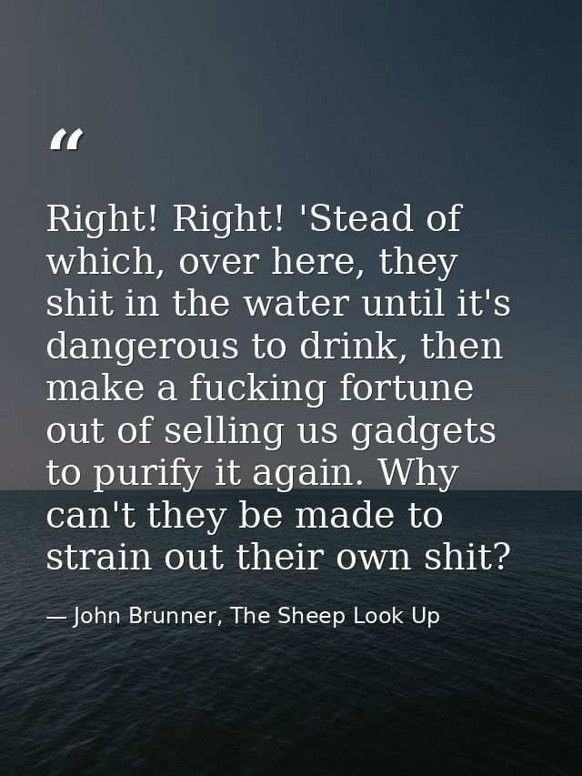 Right! Right! 'Stead of which, over here, they shit in the water until it's dangerous to drink, then make a fucking fort — John Brunner, The Sheep Look Up
