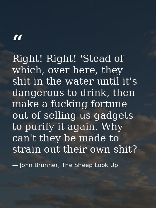 Right! Right! 'Stead of which, over here, they shit in the water until it's dangerous to drink, then make a fucking fort — John Brunner, The Sheep Look Up