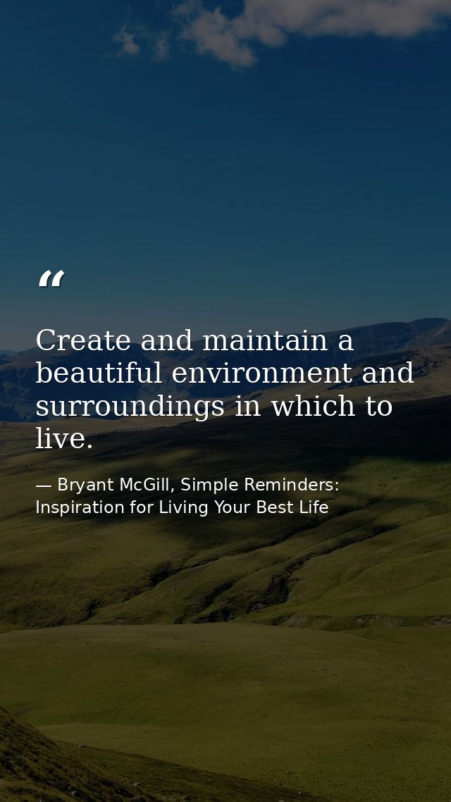 Create and maintain a beautiful environment and surroundings in which to live. — Bryant McGill, Simple Reminders: Inspiration for Living Your Best Life