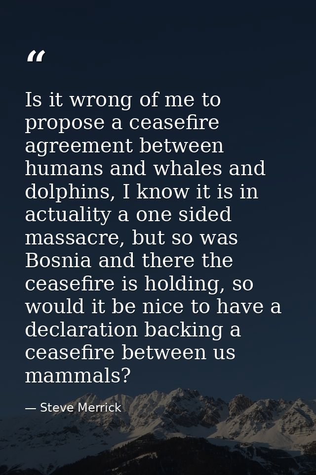 Is it wrong of me to propose a ceasefire agreement between humans and whales and dolphins, I know it is in actuality a o — Steve Merrick