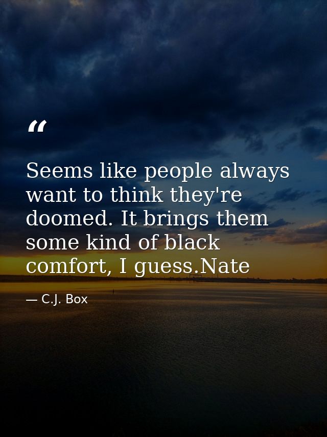 Seems like people always want to think they're doomed. It brings them some kind of black comfort, I guess.Nate — C.J. Box