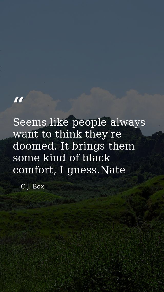Seems like people always want to think they're doomed. It brings them some kind of black comfort, I guess.Nate — C.J. Box