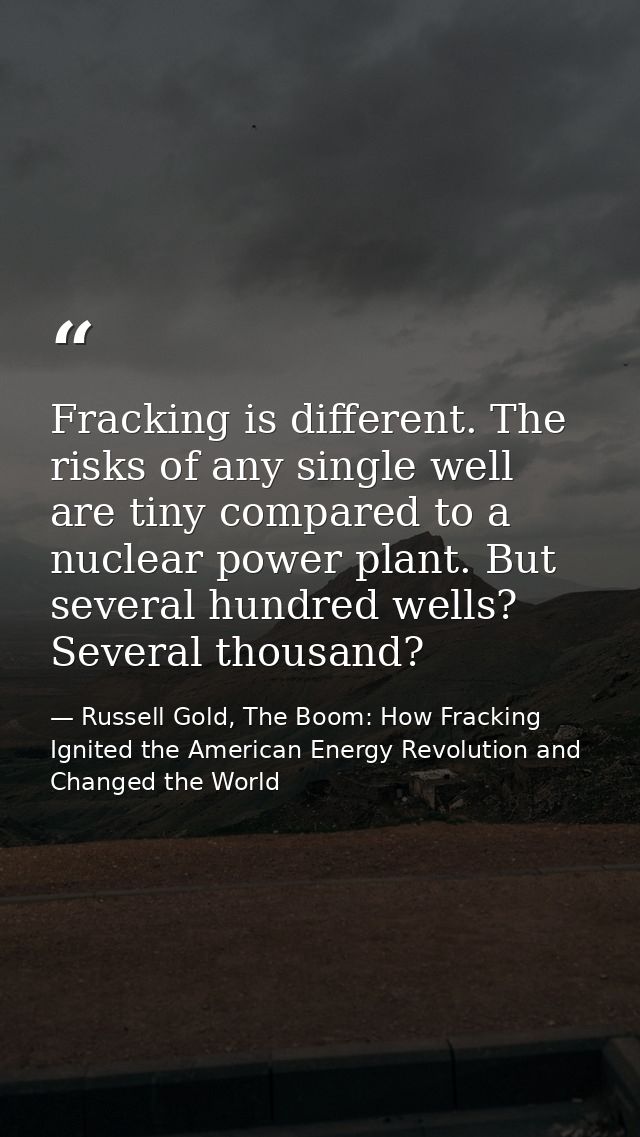 Fracking is different. The risks of any single well are tiny compared to a nuclear power plant. But several hundred well — Russell Gold, The Boom: How Fracking Ignited the American Energy Revolution and Changed the World