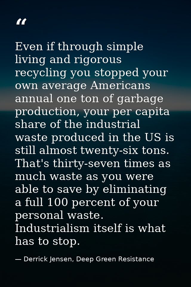Even if through simple living and rigorous recycling you stopped your own average Americans annual one ton of garbage pr — Derrick Jensen, Deep Green Resistance