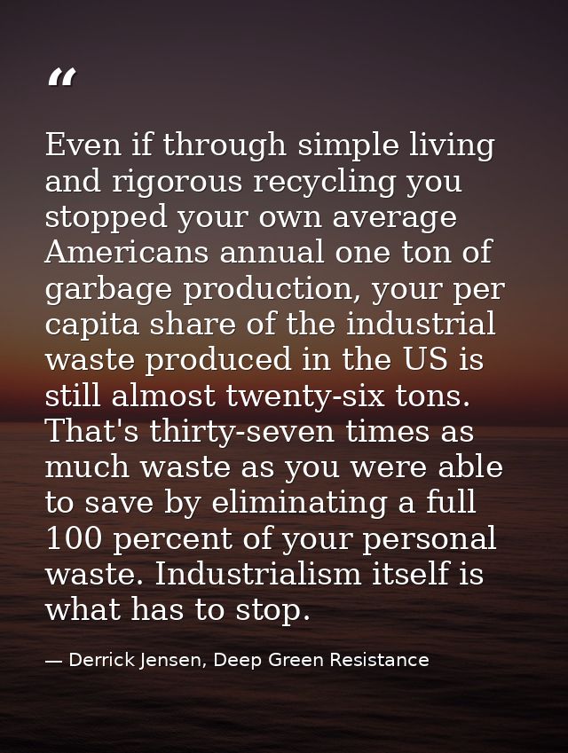 Even if through simple living and rigorous recycling you stopped your own average Americans annual one ton of garbage pr — Derrick Jensen, Deep Green Resistance