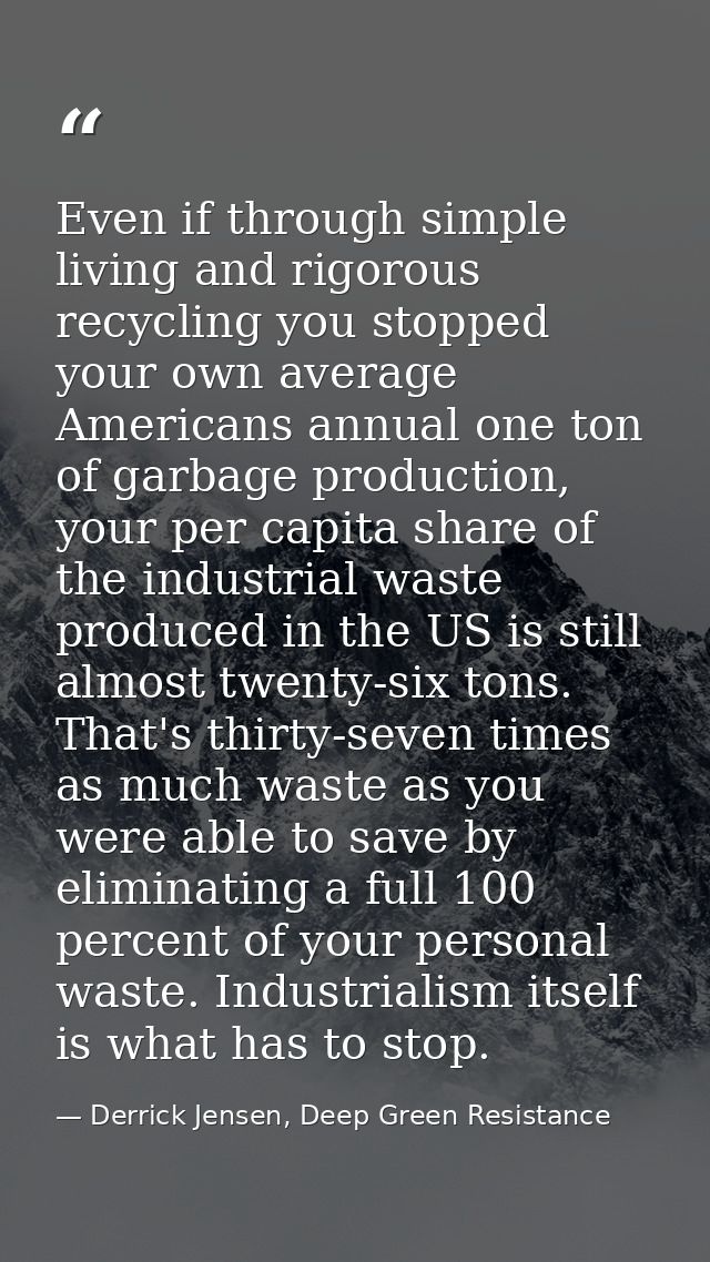 Even if through simple living and rigorous recycling you stopped your own average Americans annual one ton of garbage pr — Derrick Jensen, Deep Green Resistance