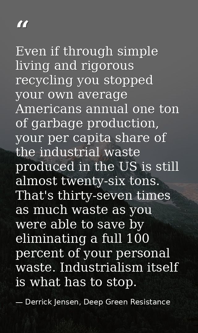Even if through simple living and rigorous recycling you stopped your own average Americans annual one ton of garbage pr — Derrick Jensen, Deep Green Resistance