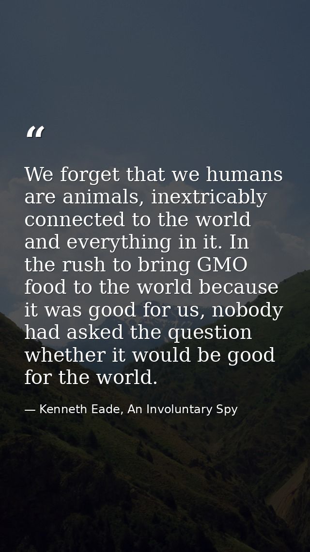 We forget that we humans are animals, inextricably connected to the world and everything in it. In the rush to bring GMO — Kenneth Eade, An Involuntary Spy