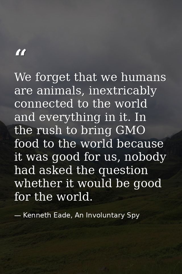 We forget that we humans are animals, inextricably connected to the world and everything in it. In the rush to bring GMO — Kenneth Eade, An Involuntary Spy