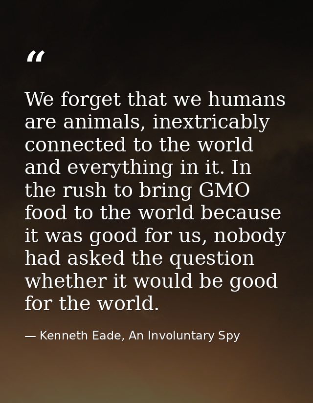We forget that we humans are animals, inextricably connected to the world and everything in it. In the rush to bring GMO — Kenneth Eade, An Involuntary Spy