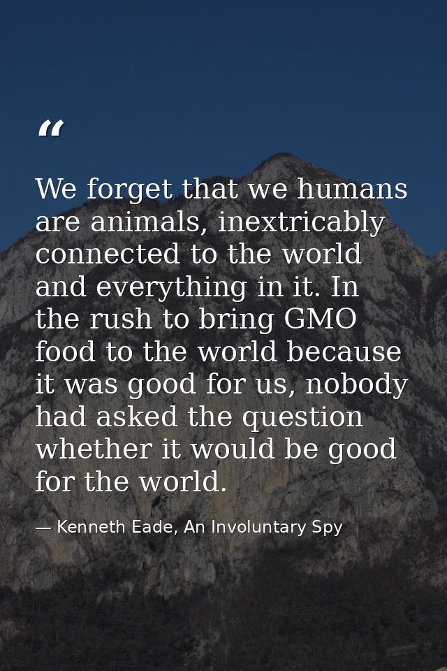 We forget that we humans are animals, inextricably connected to the world and everything in it. In the rush to bring GMO — Kenneth Eade, An Involuntary Spy