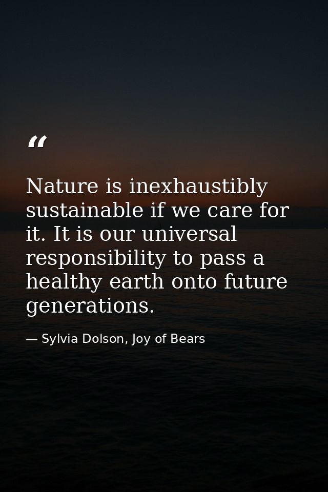 Nature is inexhaustibly sustainable if we care for it. It is our universal responsibility to pass a healthy earth onto f — Sylvia Dolson, Joy of Bears
