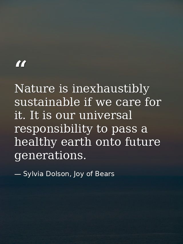 Nature is inexhaustibly sustainable if we care for it. It is our universal responsibility to pass a healthy earth onto f — Sylvia Dolson, Joy of Bears
