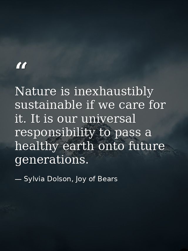 Nature is inexhaustibly sustainable if we care for it. It is our universal responsibility to pass a healthy earth onto f — Sylvia Dolson, Joy of Bears